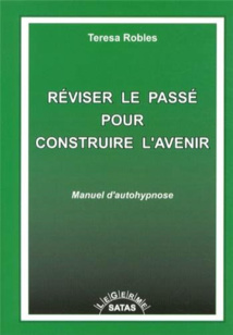 Réviser le passé pour construire l'avenir. Manuel d'autohypnose. Teresa ROBLES Réviser le passé pour construire l'avenir. Manuel d'autohypnose. Teresa ROBLES